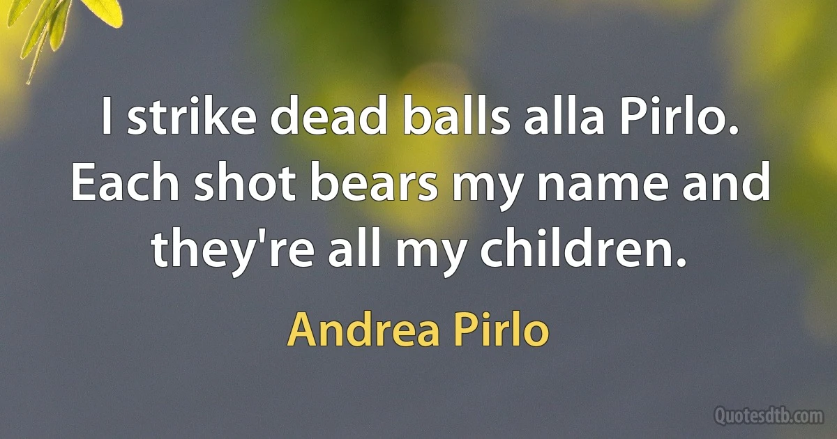 I strike dead balls alla Pirlo. Each shot bears my name and they're all my children. (Andrea Pirlo)