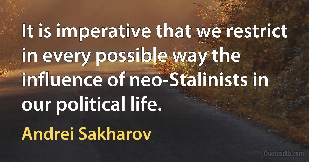 It is imperative that we restrict in every possible way the influence of neo-Stalinists in our political life. (Andrei Sakharov)