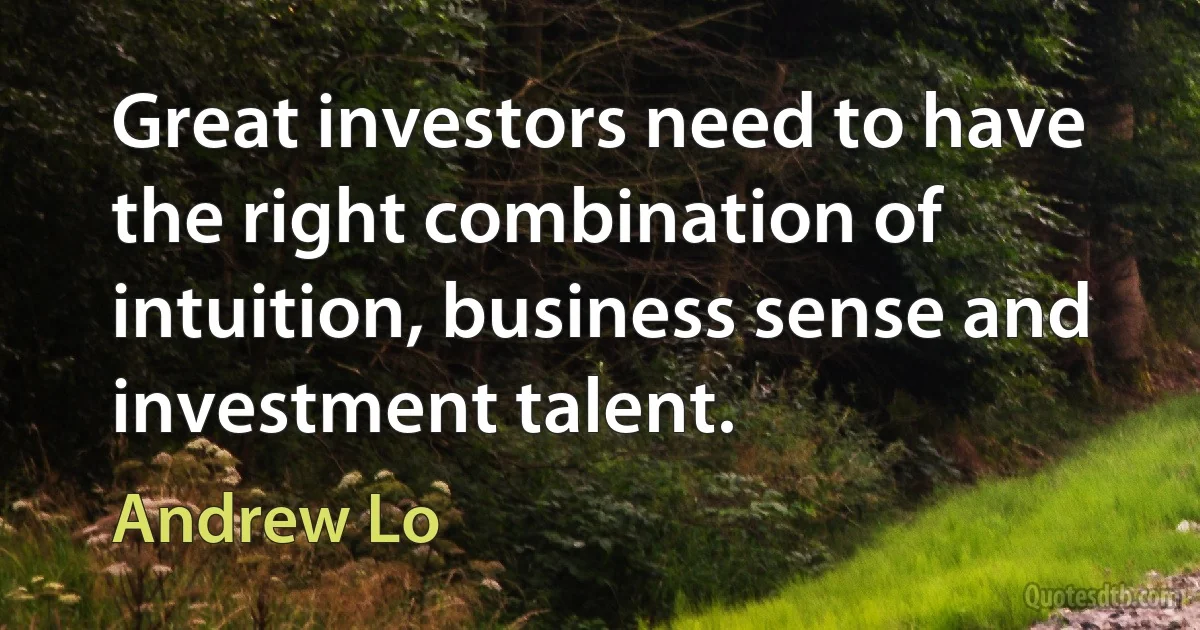 Great investors need to have the right combination of intuition, business sense and investment talent. (Andrew Lo)