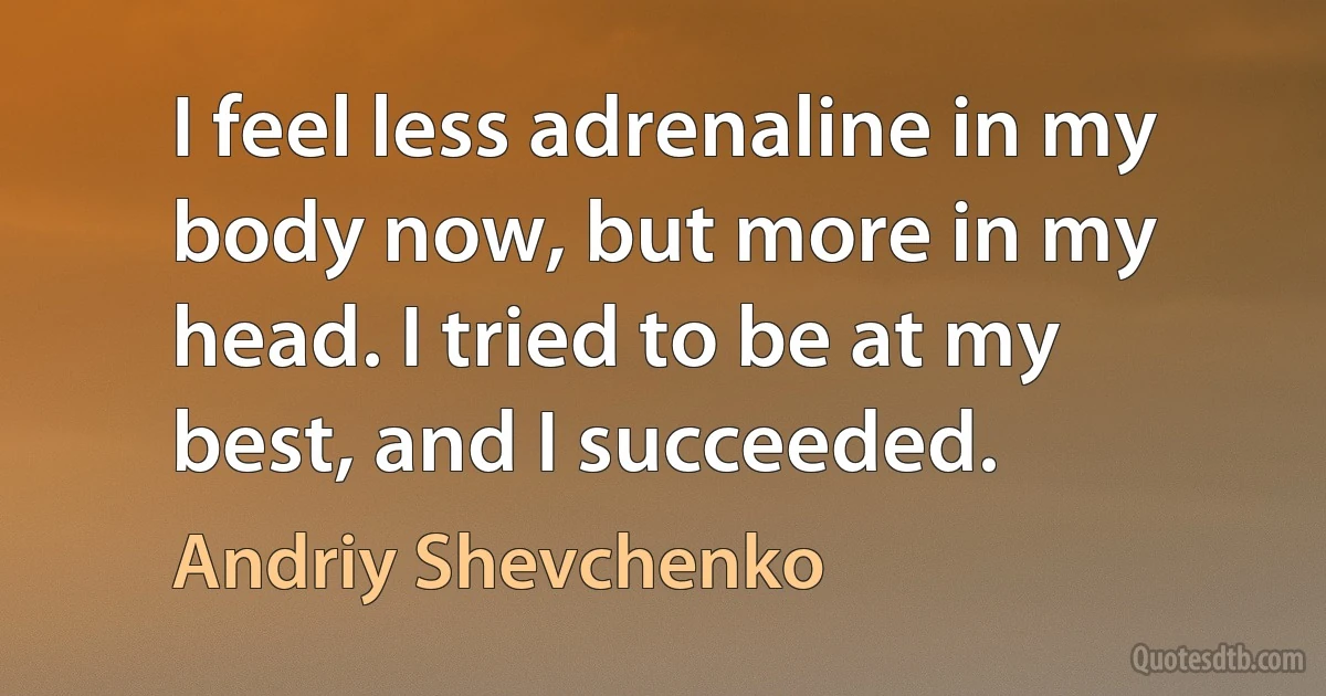 I feel less adrenaline in my body now, but more in my head. I tried to be at my best, and I succeeded. (Andriy Shevchenko)