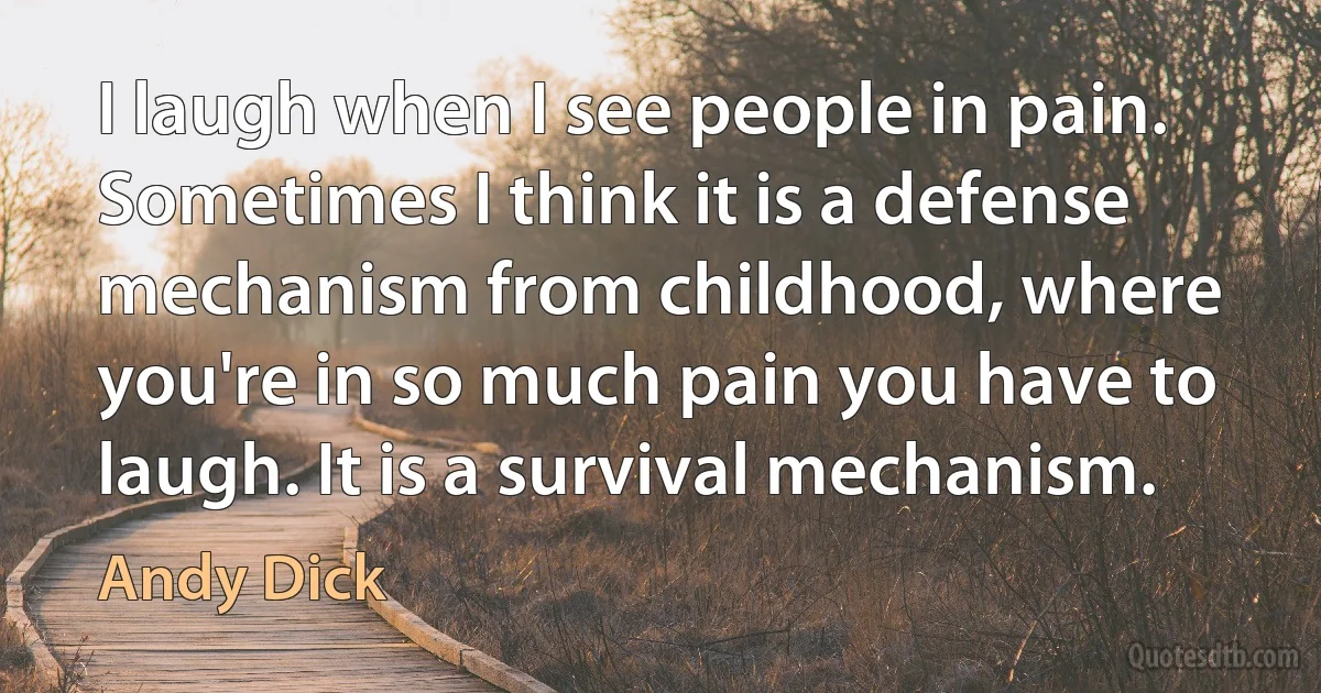 I laugh when I see people in pain. Sometimes I think it is a defense mechanism from childhood, where you're in so much pain you have to laugh. It is a survival mechanism. (Andy Dick)