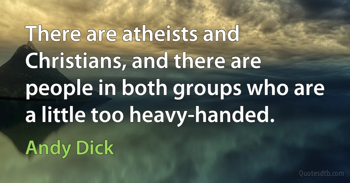 There are atheists and Christians, and there are people in both groups who are a little too heavy-handed. (Andy Dick)