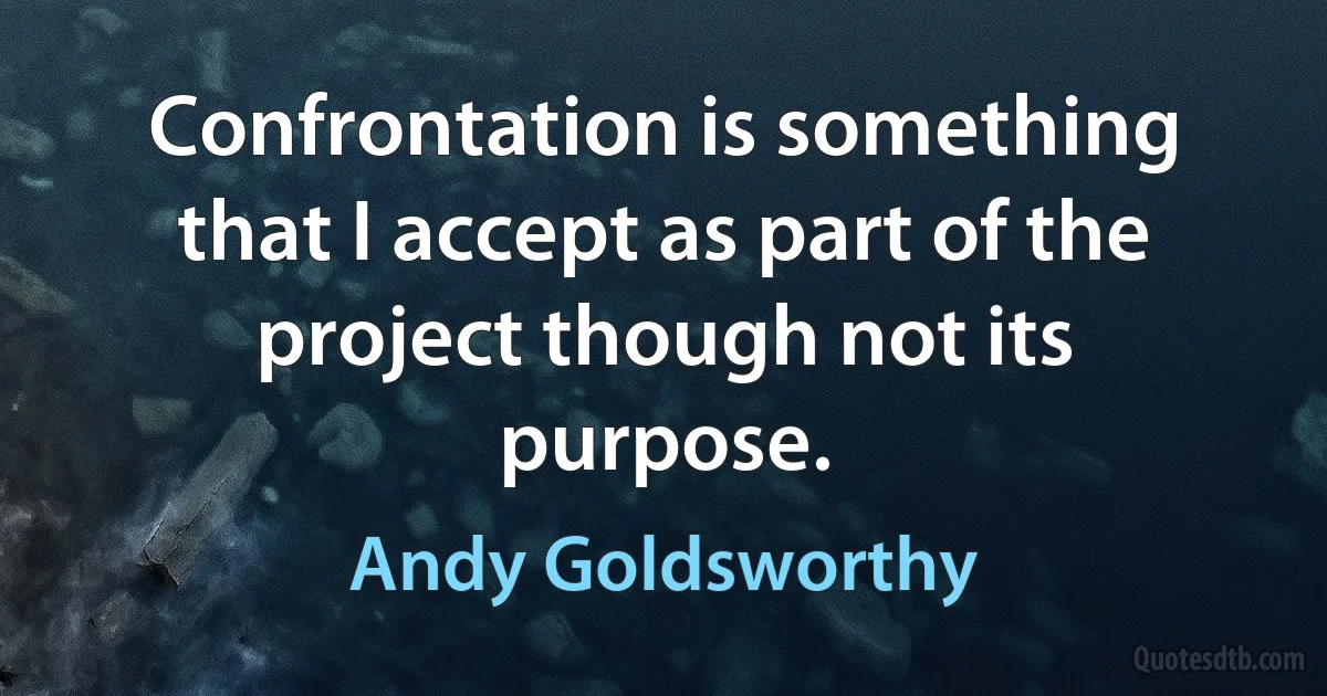 Confrontation is something that I accept as part of the project though not its purpose. (Andy Goldsworthy)