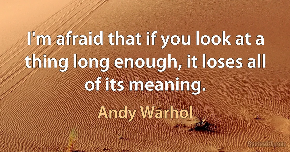 I'm afraid that if you look at a thing long enough, it loses all of its meaning. (Andy Warhol)