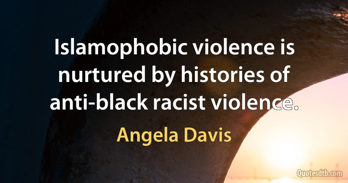 Islamophobic violence is nurtured by histories of anti-black racist violence. (Angela Davis)