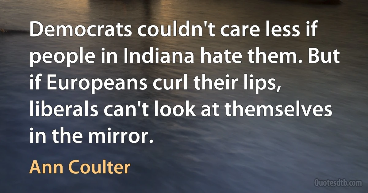 Democrats couldn't care less if people in Indiana hate them. But if Europeans curl their lips, liberals can't look at themselves in the mirror. (Ann Coulter)