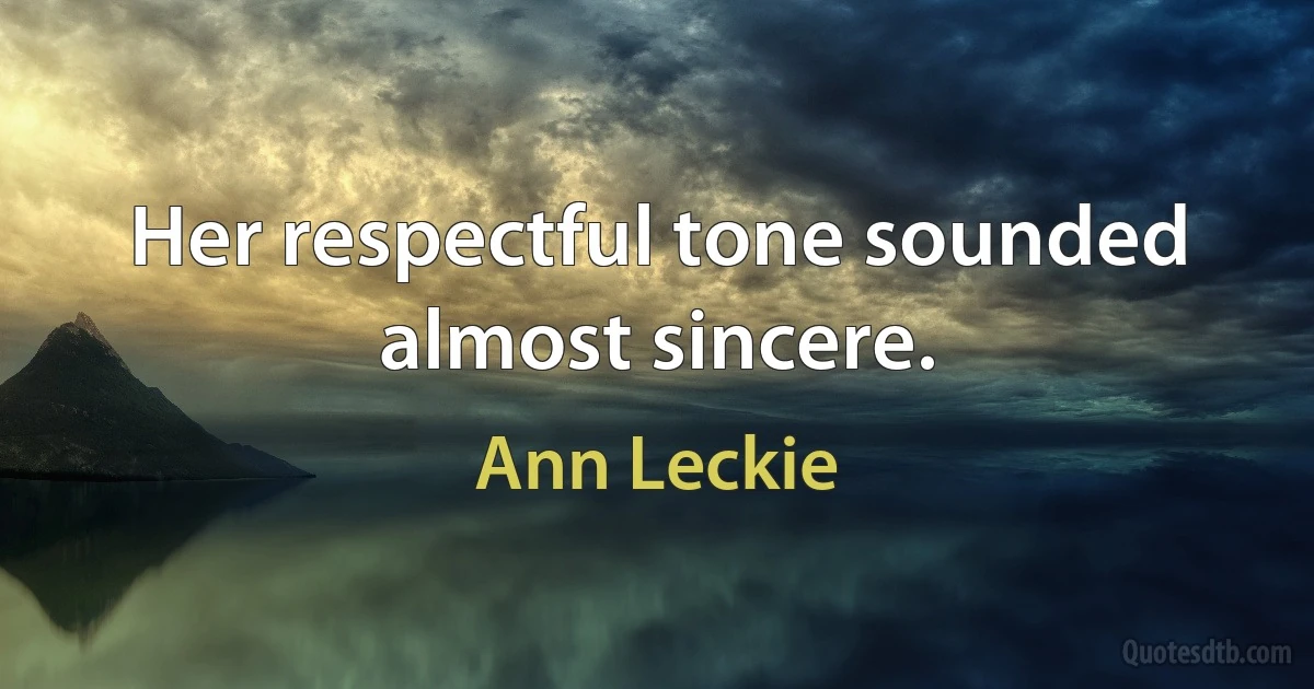 Her respectful tone sounded almost sincere. (Ann Leckie)