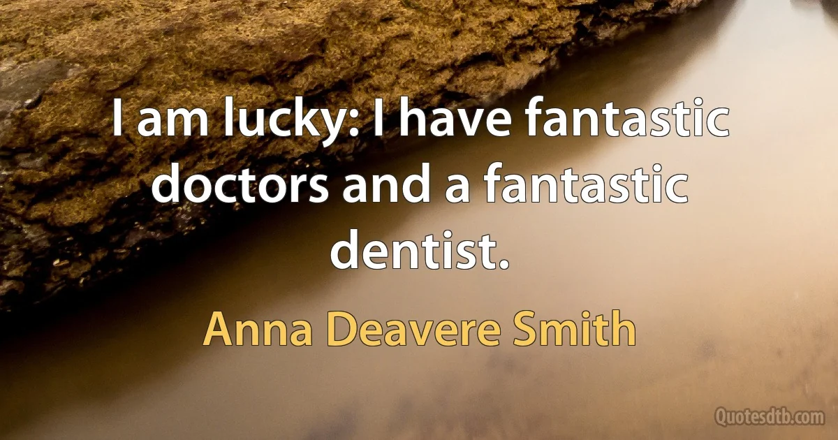 I am lucky: I have fantastic doctors and a fantastic dentist. (Anna Deavere Smith)