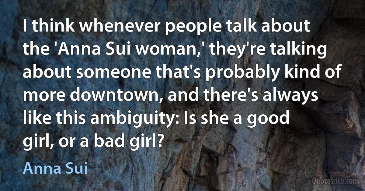 I think whenever people talk about the 'Anna Sui woman,' they're talking about someone that's probably kind of more downtown, and there's always like this ambiguity: Is she a good girl, or a bad girl? (Anna Sui)