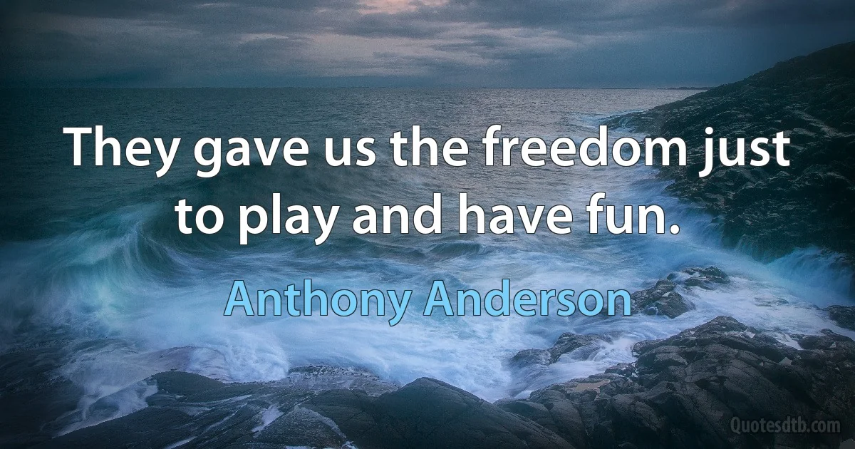 They gave us the freedom just to play and have fun. (Anthony Anderson)