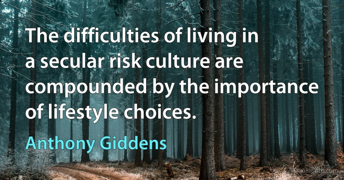 The difficulties of living in a secular risk culture are compounded by the importance of lifestyle choices. (Anthony Giddens)