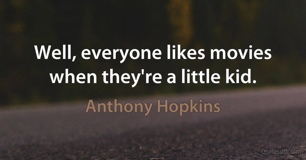 Well, everyone likes movies when they're a little kid. (Anthony Hopkins)