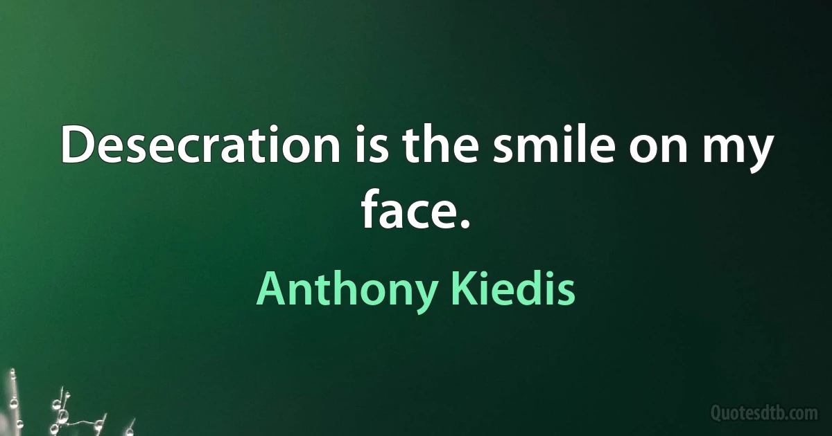 Desecration is the smile on my face. (Anthony Kiedis)