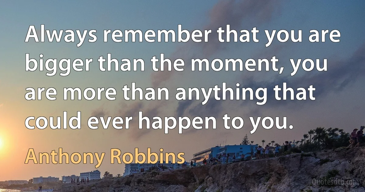 Always remember that you are bigger than the moment, you are more than anything that could ever happen to you. (Anthony Robbins)