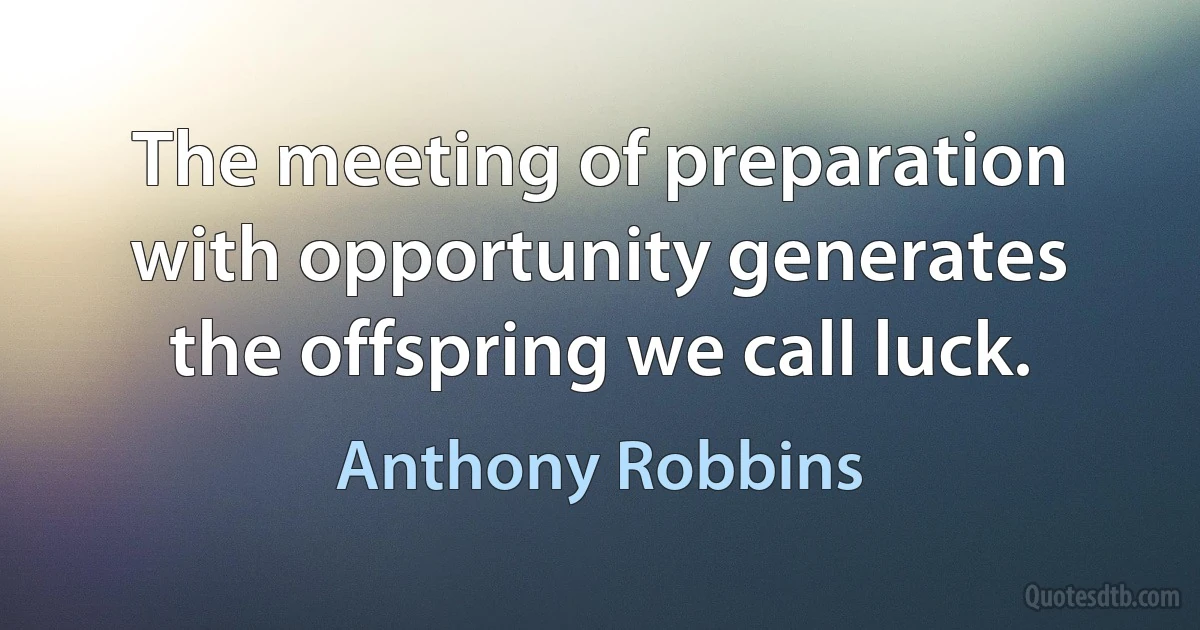 The meeting of preparation with opportunity generates the offspring we call luck. (Anthony Robbins)