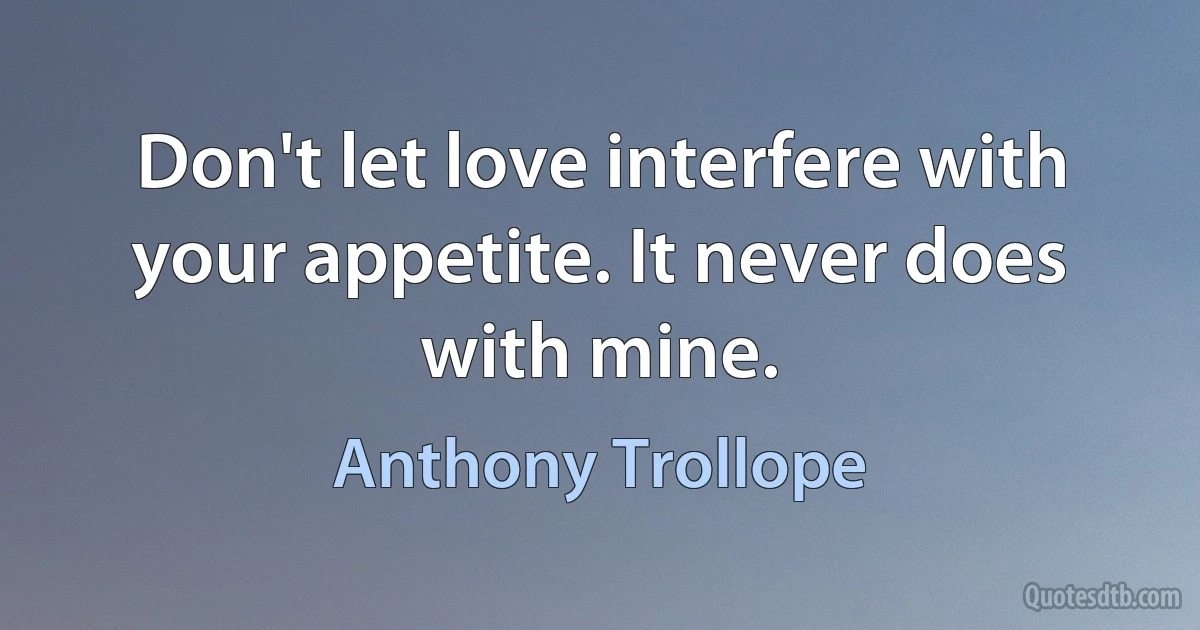 Don't let love interfere with your appetite. It never does with mine. (Anthony Trollope)