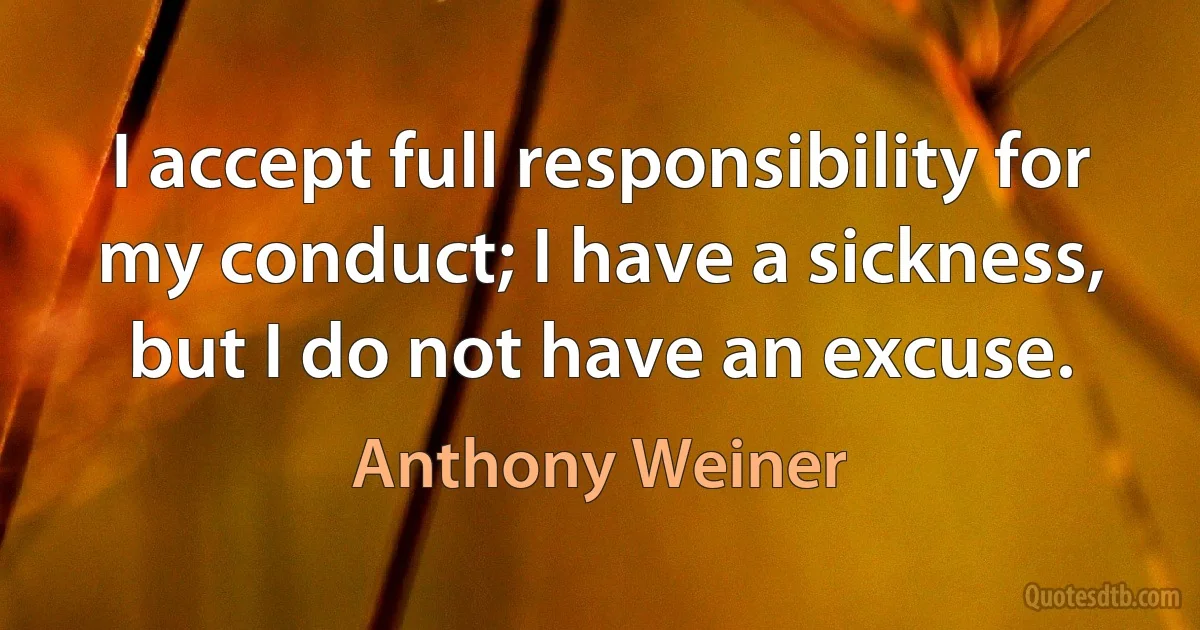 I accept full responsibility for my conduct; I have a sickness, but I do not have an excuse. (Anthony Weiner)