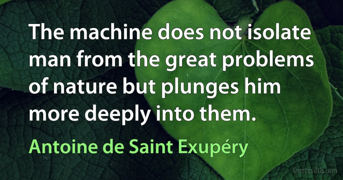 The machine does not isolate man from the great problems of nature but plunges him more deeply into them. (Antoine de Saint Exupéry)