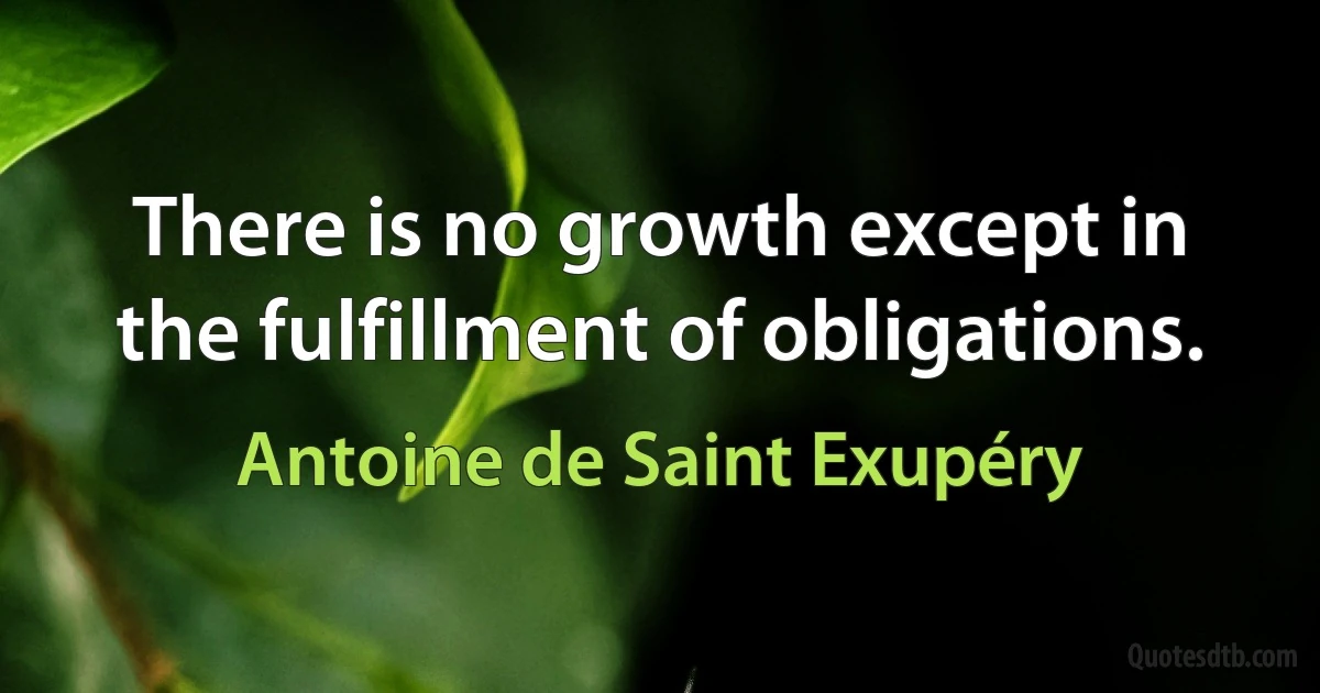 There is no growth except in the fulfillment of obligations. (Antoine de Saint Exupéry)