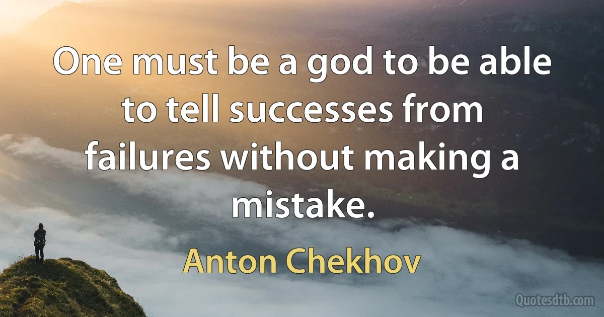 One must be a god to be able to tell successes from failures without making a mistake. (Anton Chekhov)