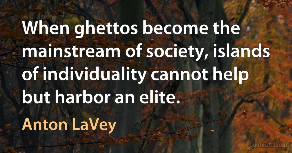 When ghettos become the mainstream of society, islands of individuality cannot help but harbor an elite. (Anton LaVey)