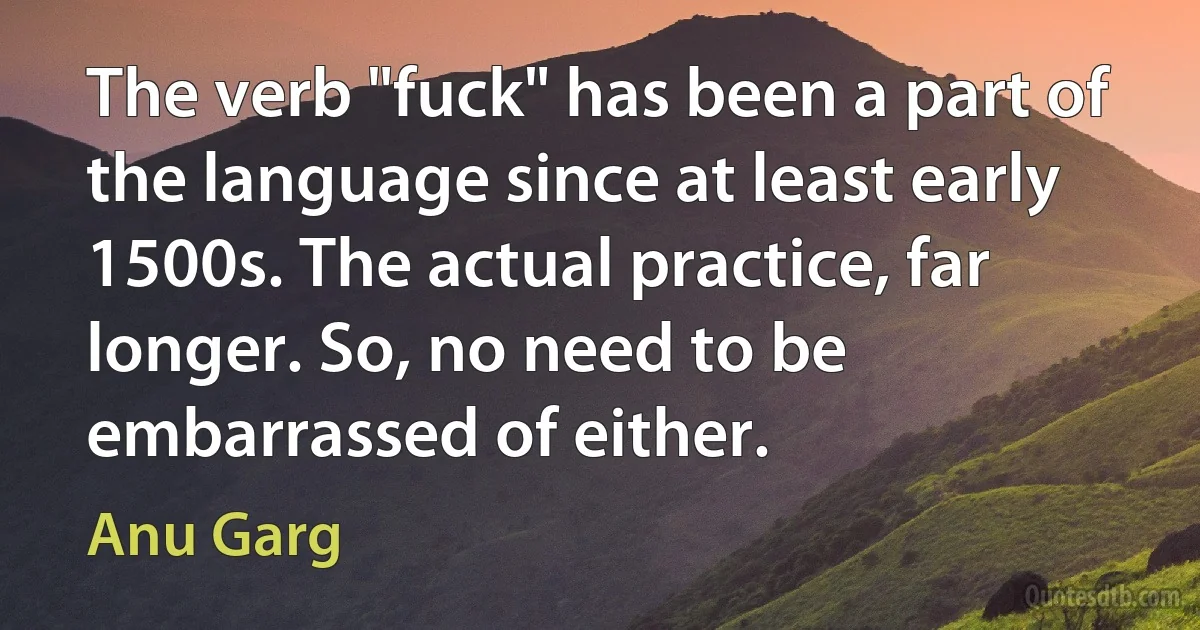 The verb "fuck" has been a part of the language since at least early 1500s. The actual practice, far longer. So, no need to be embarrassed of either. (Anu Garg)