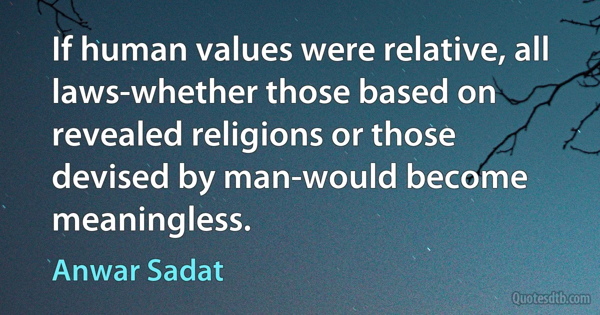 If human values were relative, all laws-whether those based on revealed religions or those devised by man-would become meaningless. (Anwar Sadat)