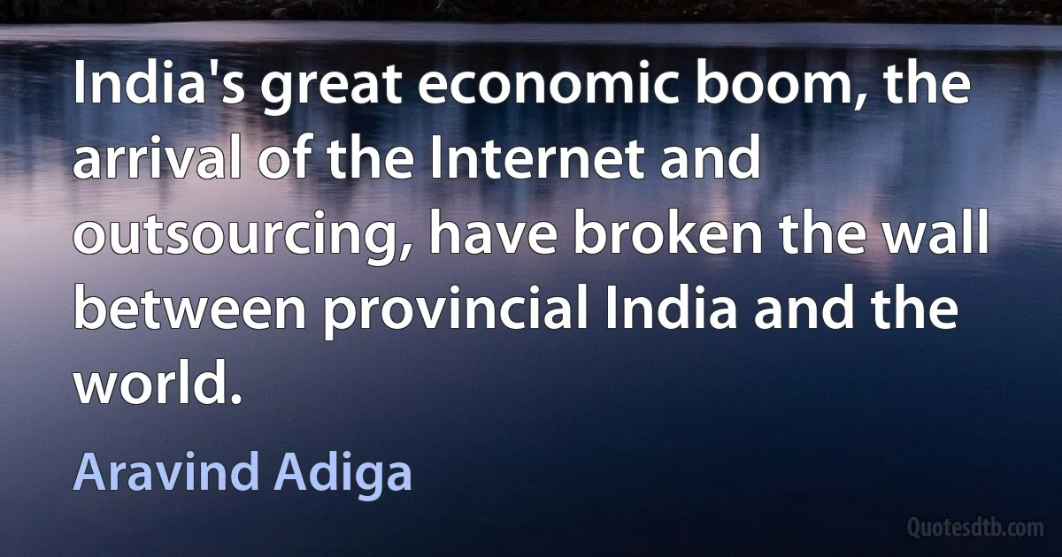 India's great economic boom, the arrival of the Internet and outsourcing, have broken the wall between provincial India and the world. (Aravind Adiga)