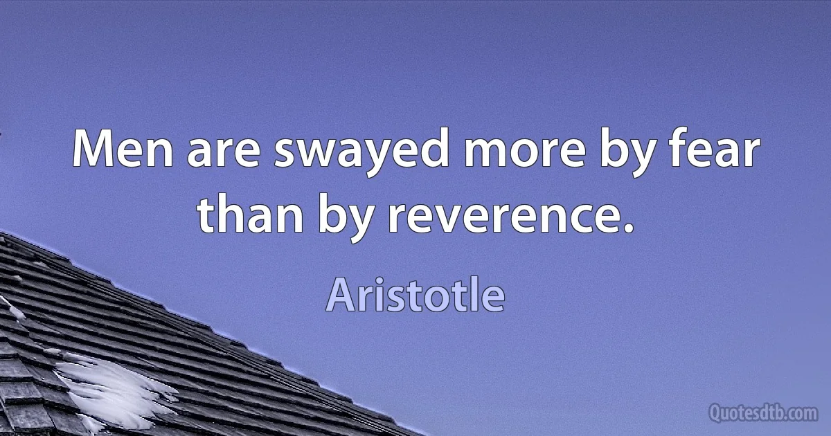 Men are swayed more by fear than by reverence. (Aristotle)