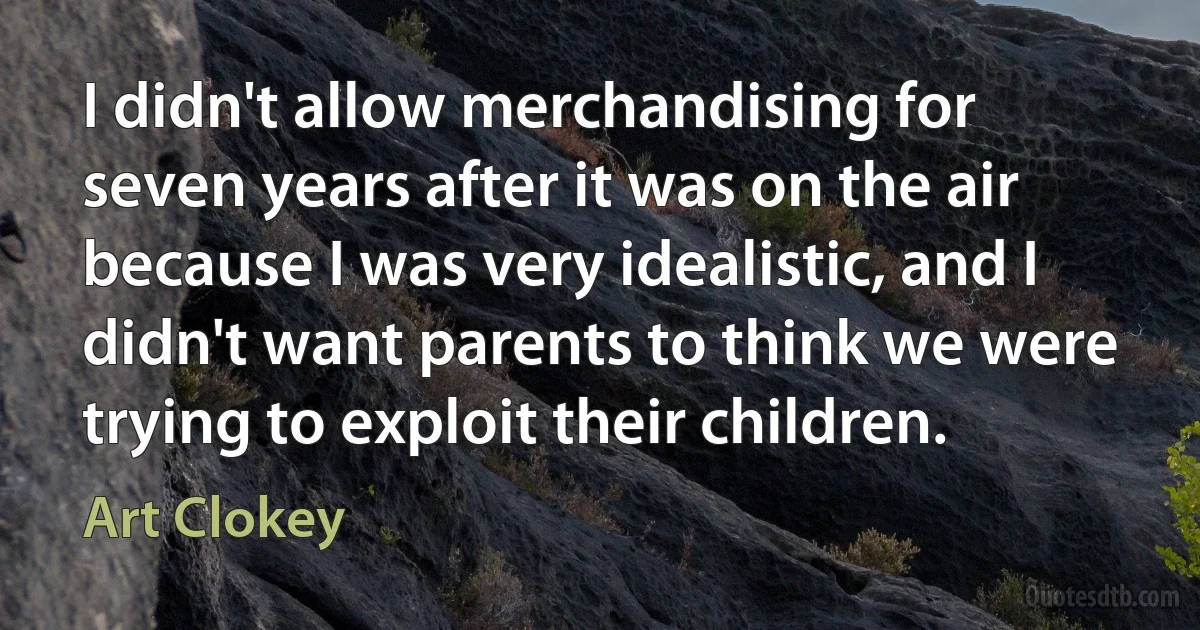 I didn't allow merchandising for seven years after it was on the air because I was very idealistic, and I didn't want parents to think we were trying to exploit their children. (Art Clokey)