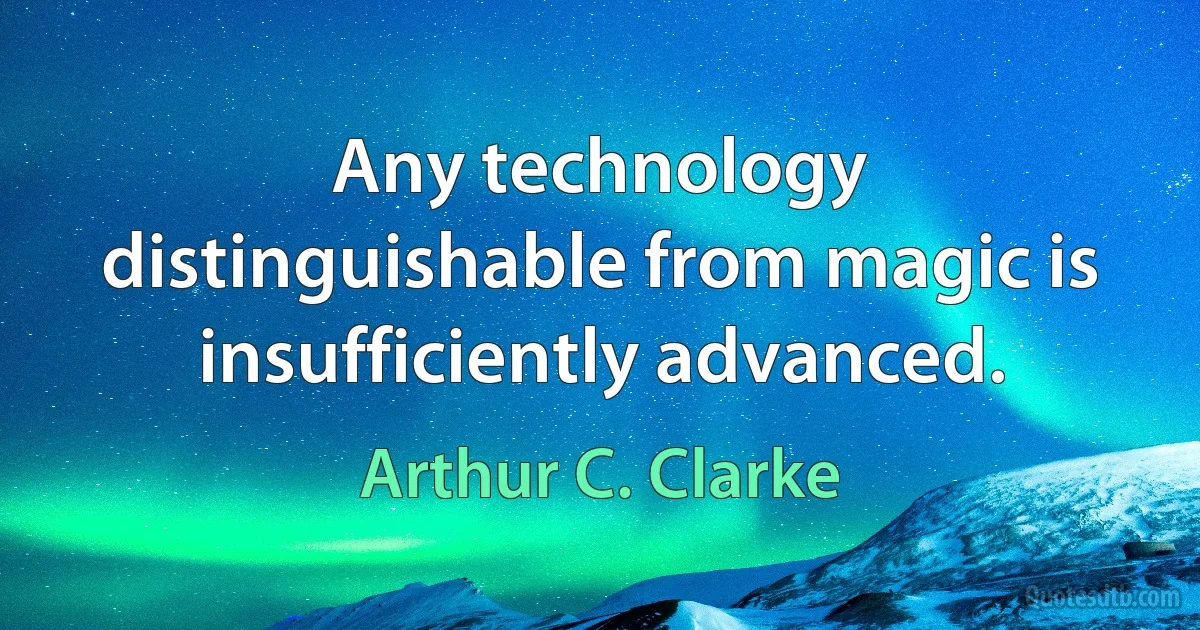 Any technology distinguishable from magic is insufficiently advanced. (Arthur C. Clarke)