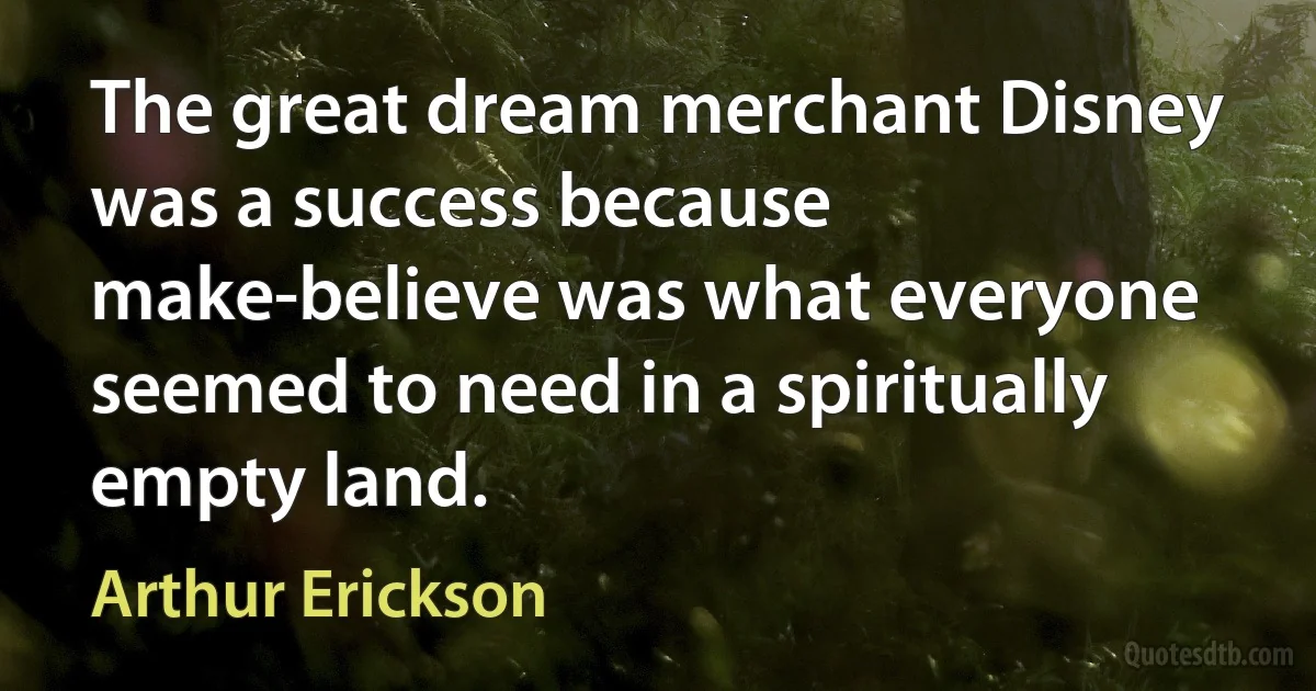 The great dream merchant Disney was a success because make-believe was what everyone seemed to need in a spiritually empty land. (Arthur Erickson)