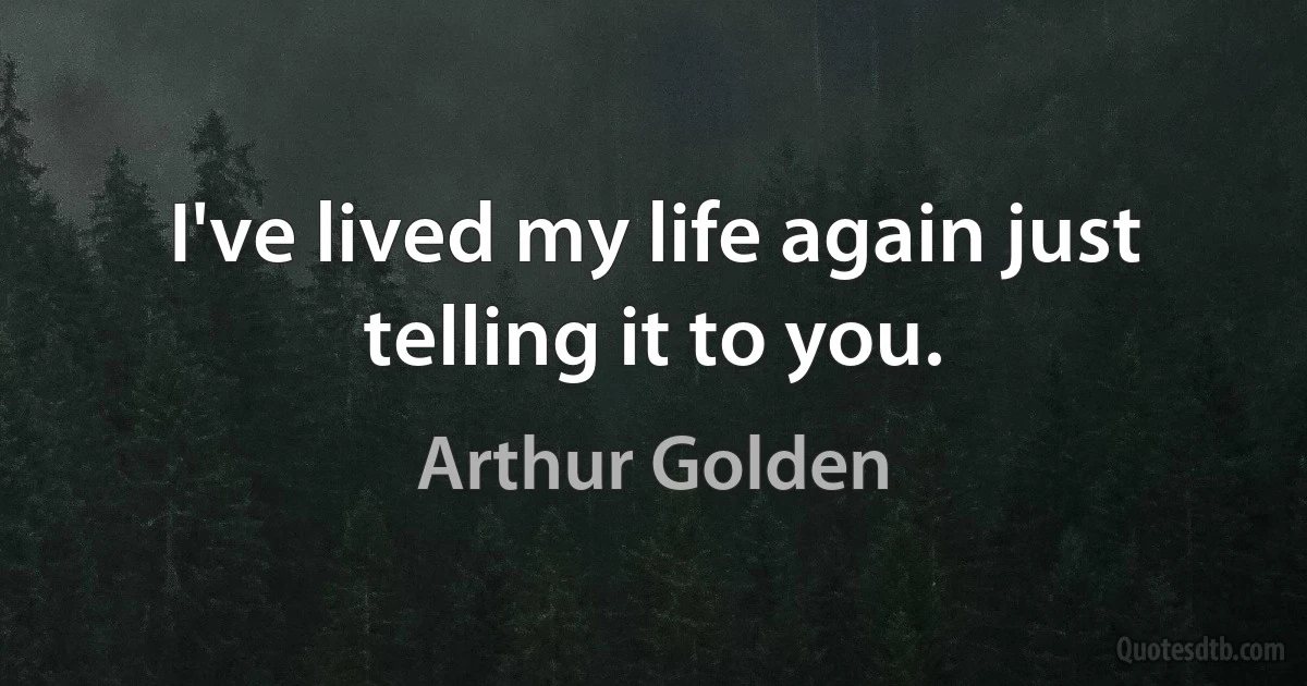 I've lived my life again just telling it to you. (Arthur Golden)