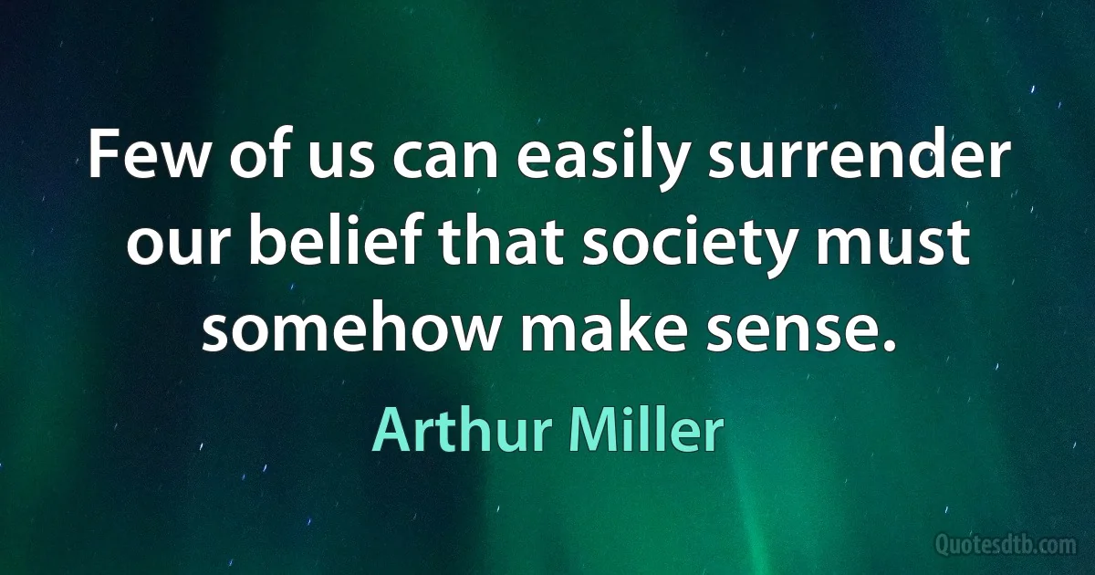 Few of us can easily surrender our belief that society must somehow make sense. (Arthur Miller)