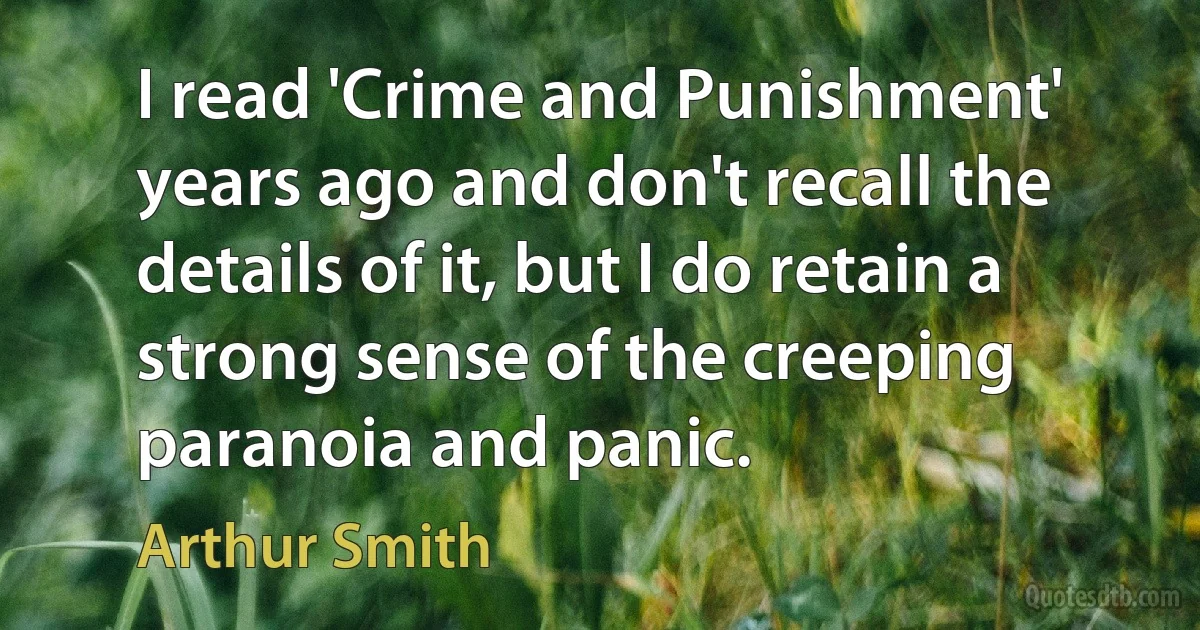 I read 'Crime and Punishment' years ago and don't recall the details of it, but I do retain a strong sense of the creeping paranoia and panic. (Arthur Smith)