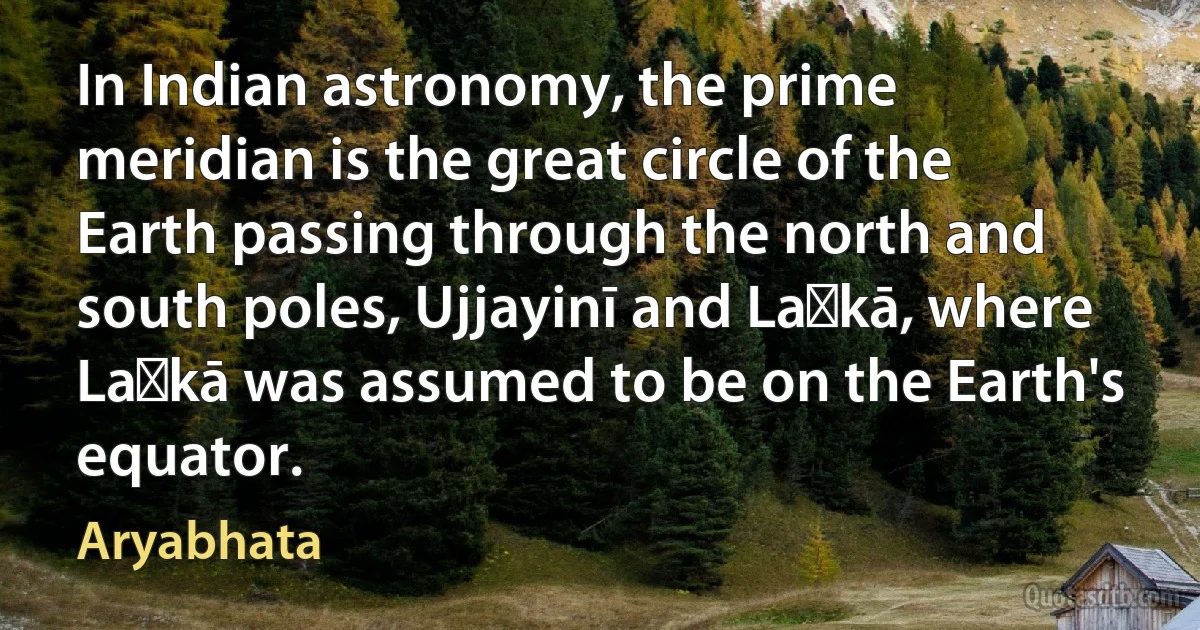 In Indian astronomy, the prime meridian is the great circle of the Earth passing through the north and south poles, Ujjayinī and Laṅkā, where Laṅkā was assumed to be on the Earth's equator. (Aryabhata)