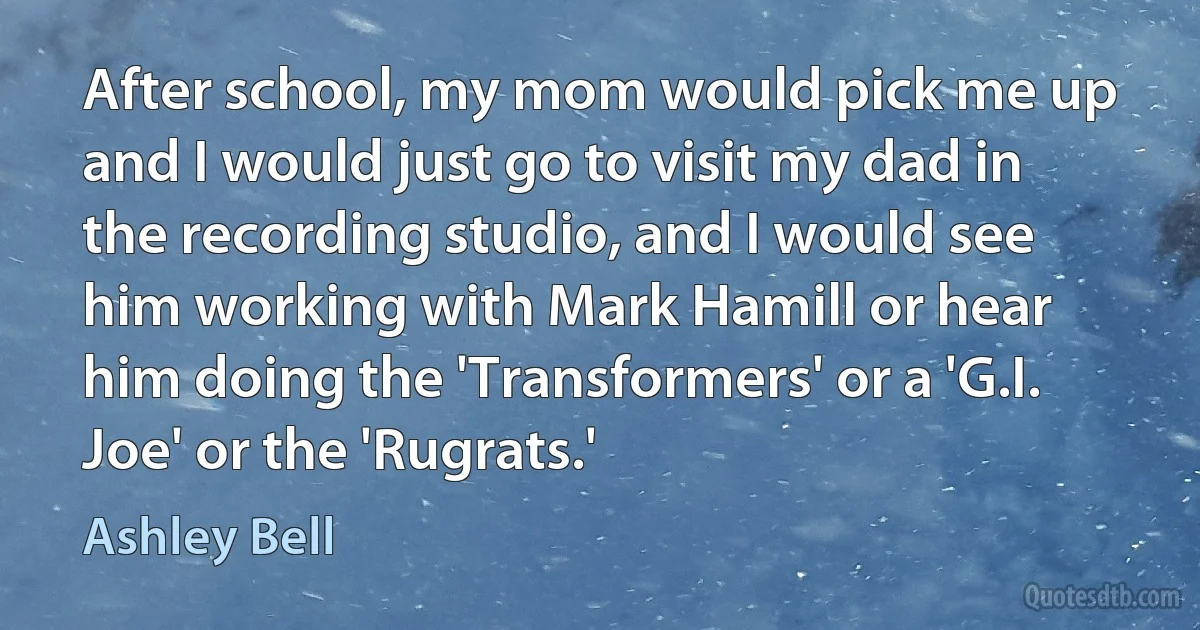 After school, my mom would pick me up and I would just go to visit my dad in the recording studio, and I would see him working with Mark Hamill or hear him doing the 'Transformers' or a 'G.I. Joe' or the 'Rugrats.' (Ashley Bell)