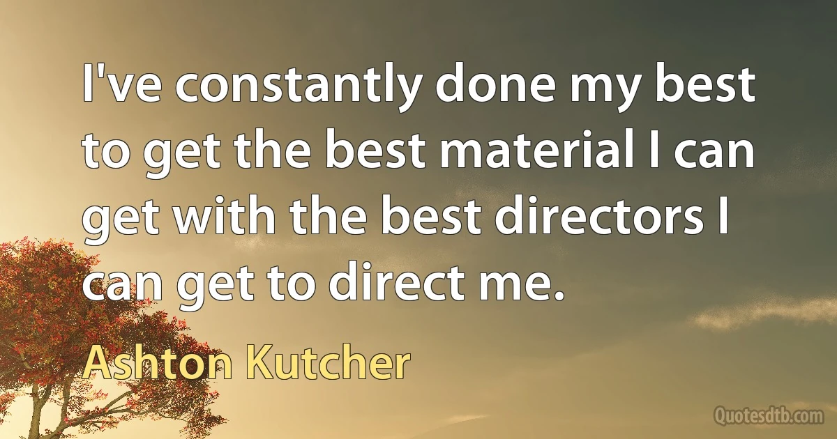 I've constantly done my best to get the best material I can get with the best directors I can get to direct me. (Ashton Kutcher)