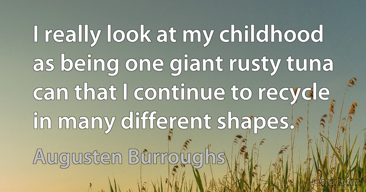 I really look at my childhood as being one giant rusty tuna can that I continue to recycle in many different shapes. (Augusten Burroughs)