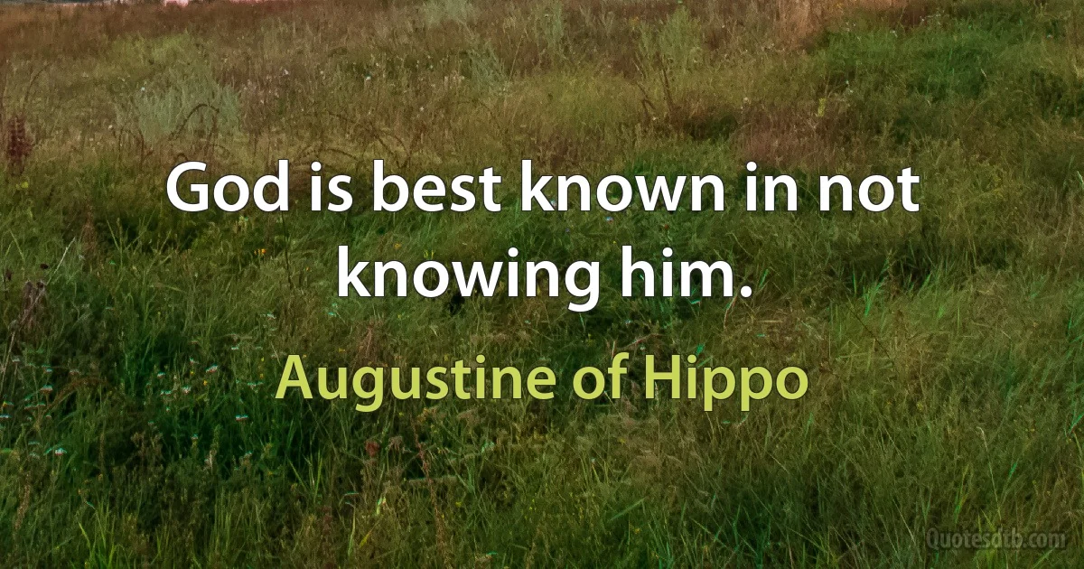 God is best known in not knowing him. (Augustine of Hippo)