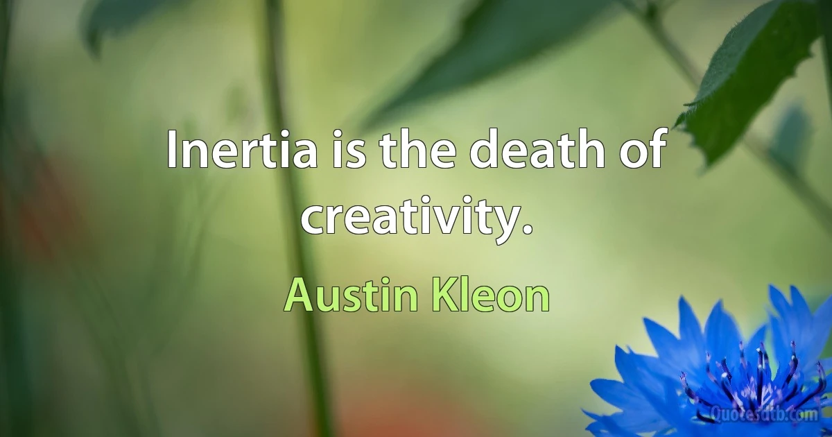 Inertia is the death of creativity. (Austin Kleon)