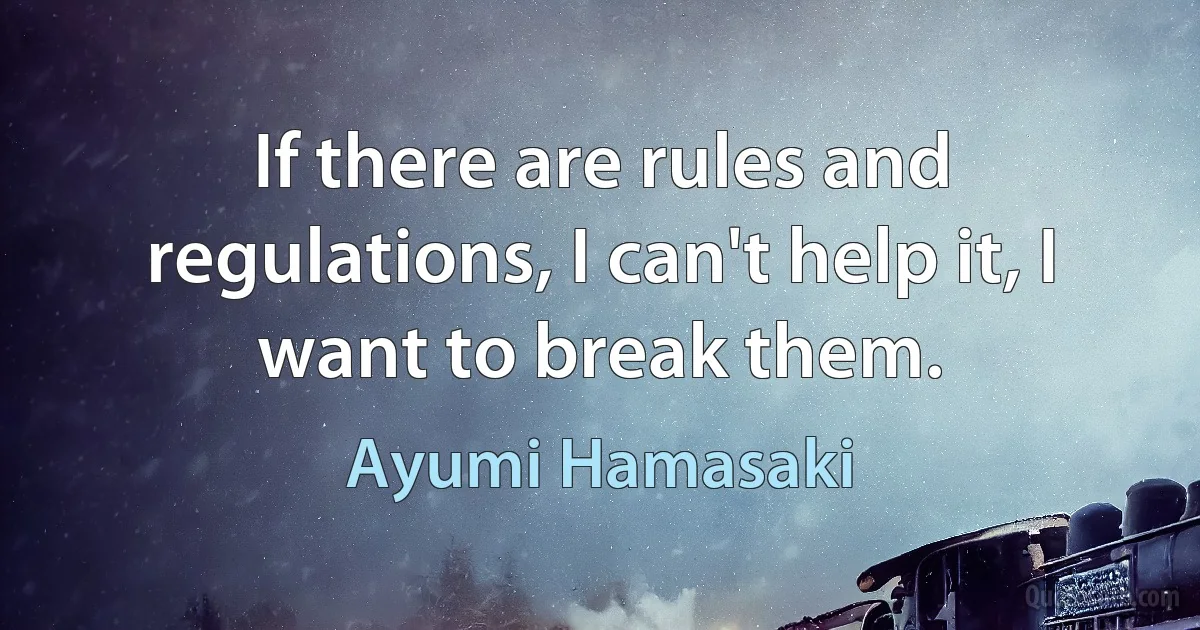 If there are rules and regulations, I can't help it, I want to break them. (Ayumi Hamasaki)