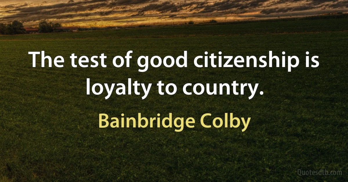 The test of good citizenship is loyalty to country. (Bainbridge Colby)