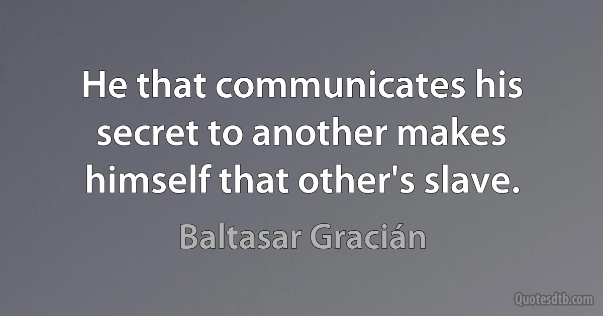 He that communicates his secret to another makes himself that other's slave. (Baltasar Gracián)