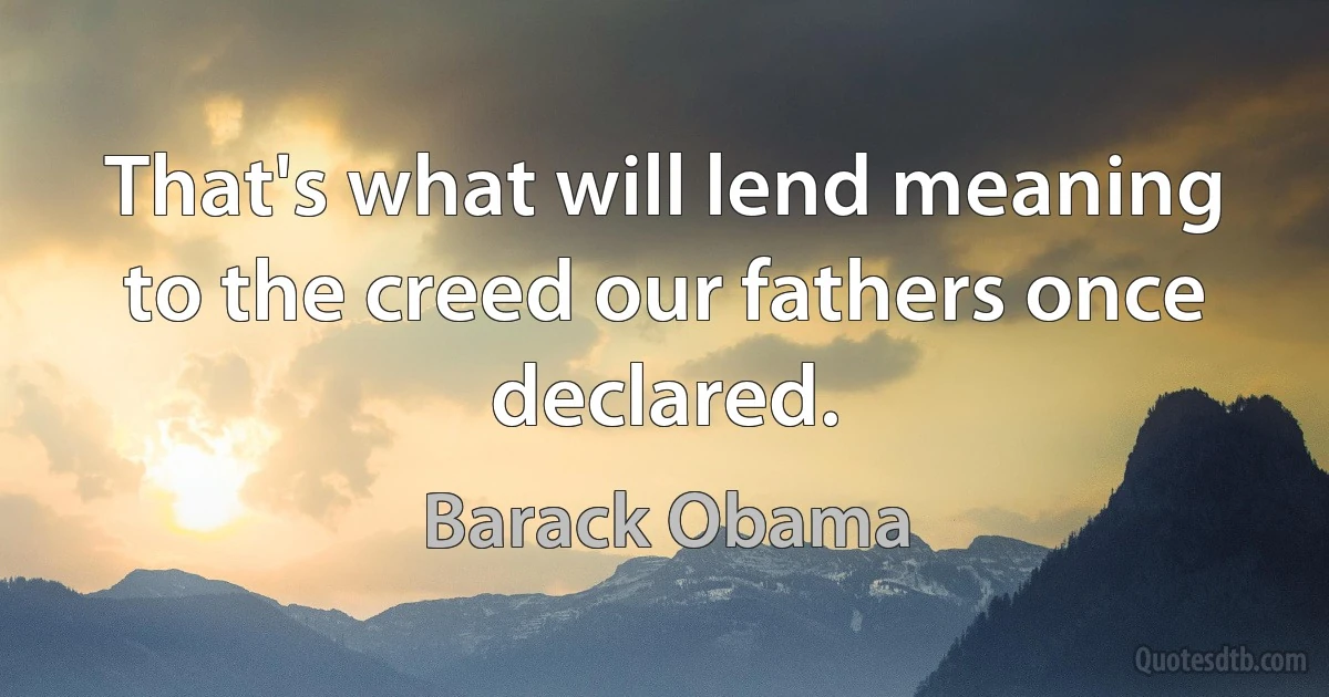 That's what will lend meaning to the creed our fathers once declared. (Barack Obama)