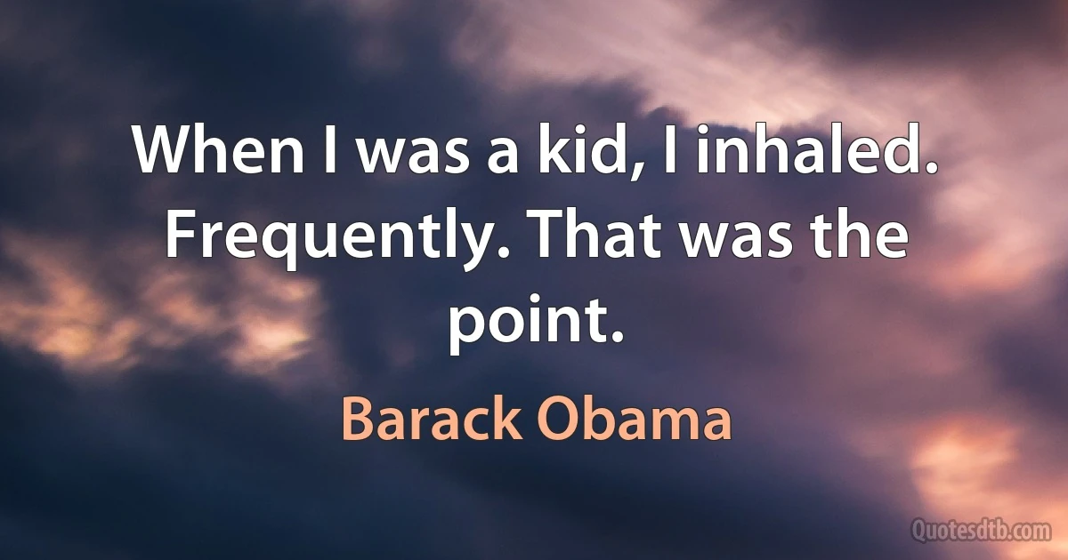 When I was a kid, I inhaled. Frequently. That was the point. (Barack Obama)