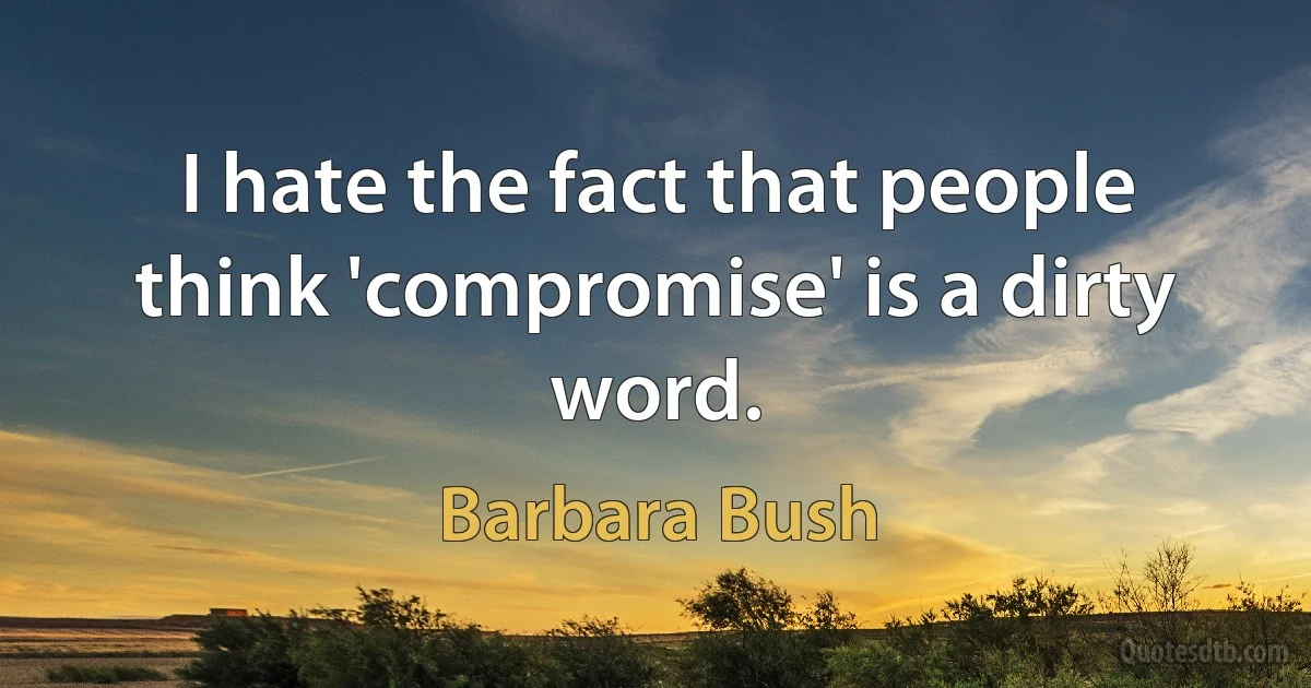 I hate the fact that people think 'compromise' is a dirty word. (Barbara Bush)