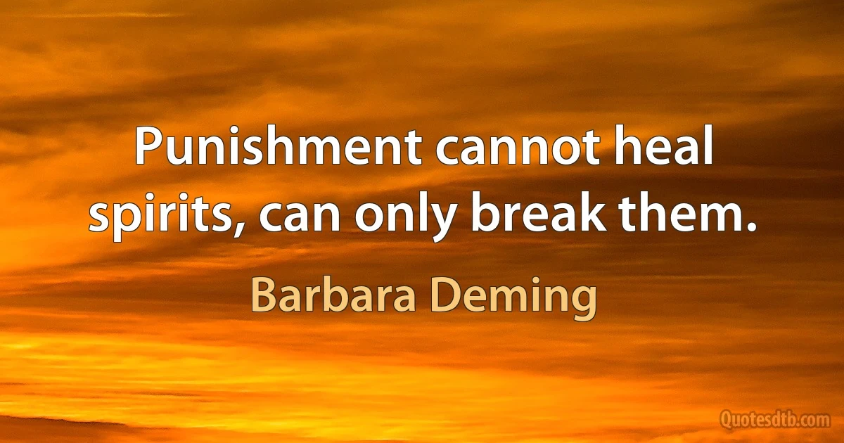 Punishment cannot heal spirits, can only break them. (Barbara Deming)