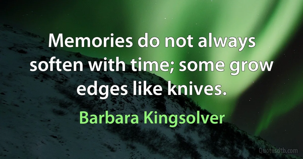 Memories do not always soften with time; some grow edges like knives. (Barbara Kingsolver)