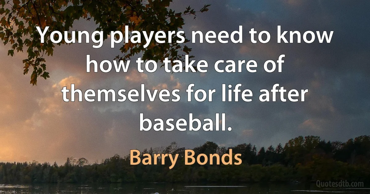 Young players need to know how to take care of themselves for life after baseball. (Barry Bonds)